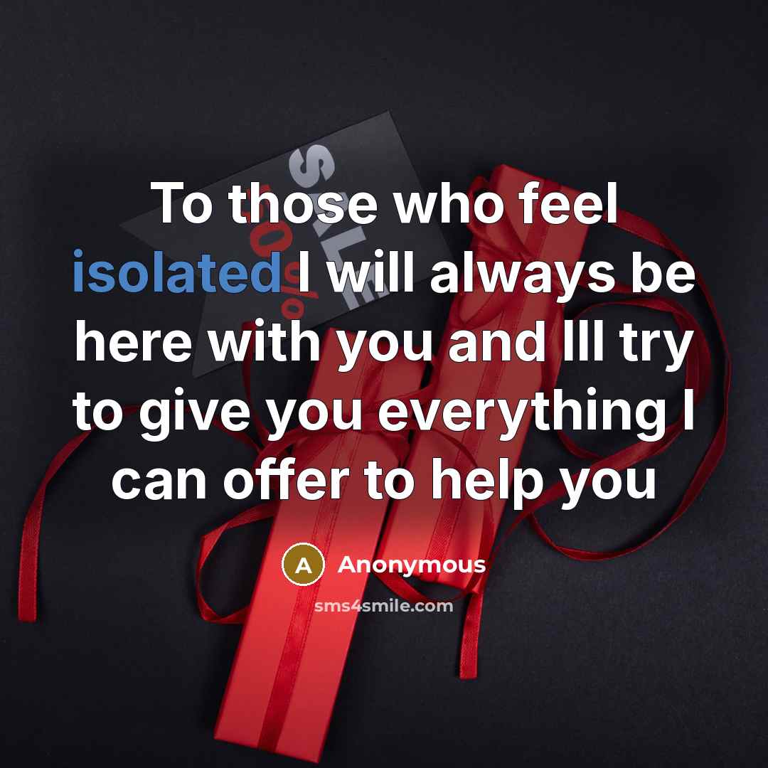 “To those who feel isolated I will always be here with you and Ill try to give you everything I can offer to help you” quote by Anonymous