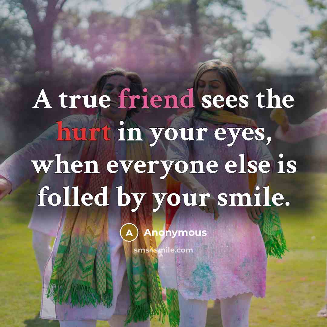 “A true friend sees the hurt in your eyes, when everyone else is folled by your smile.” quote by Anonymous