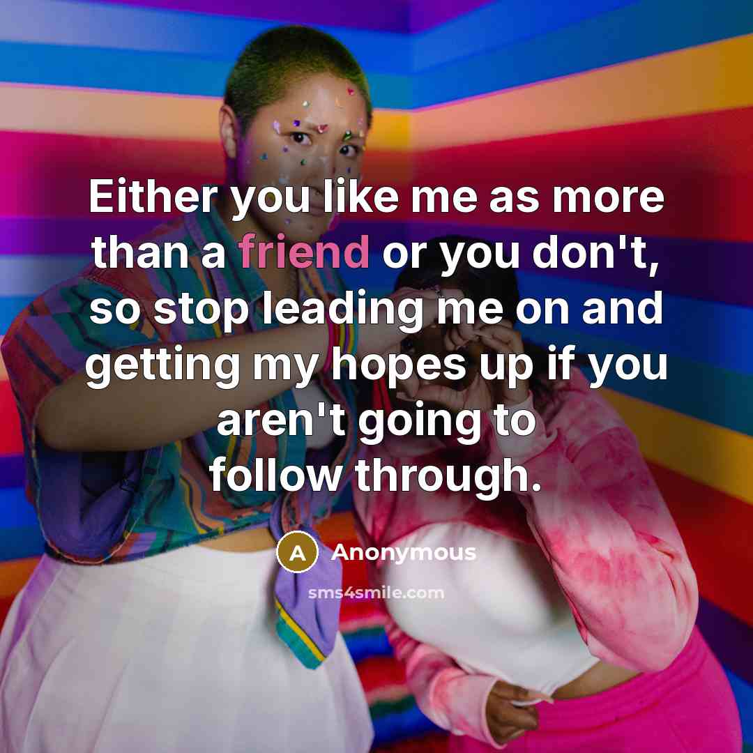 “Either you like me as more than a friend or you don't, so stop leading me on and getting my hopes up if you aren't going to follow through.” quote by Anonymous