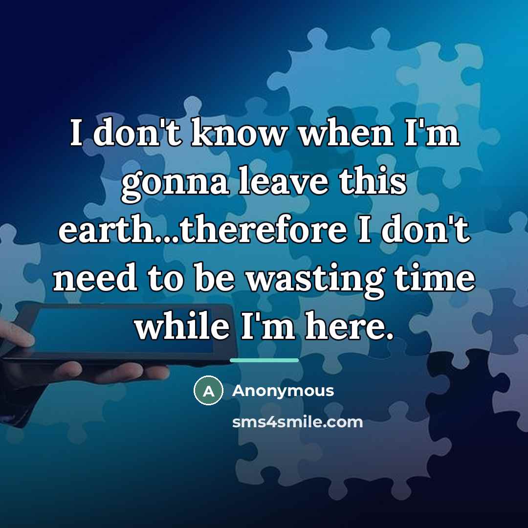 “I don't know when I'm gonna leave this earth...therefore I…” quote by Anonymous