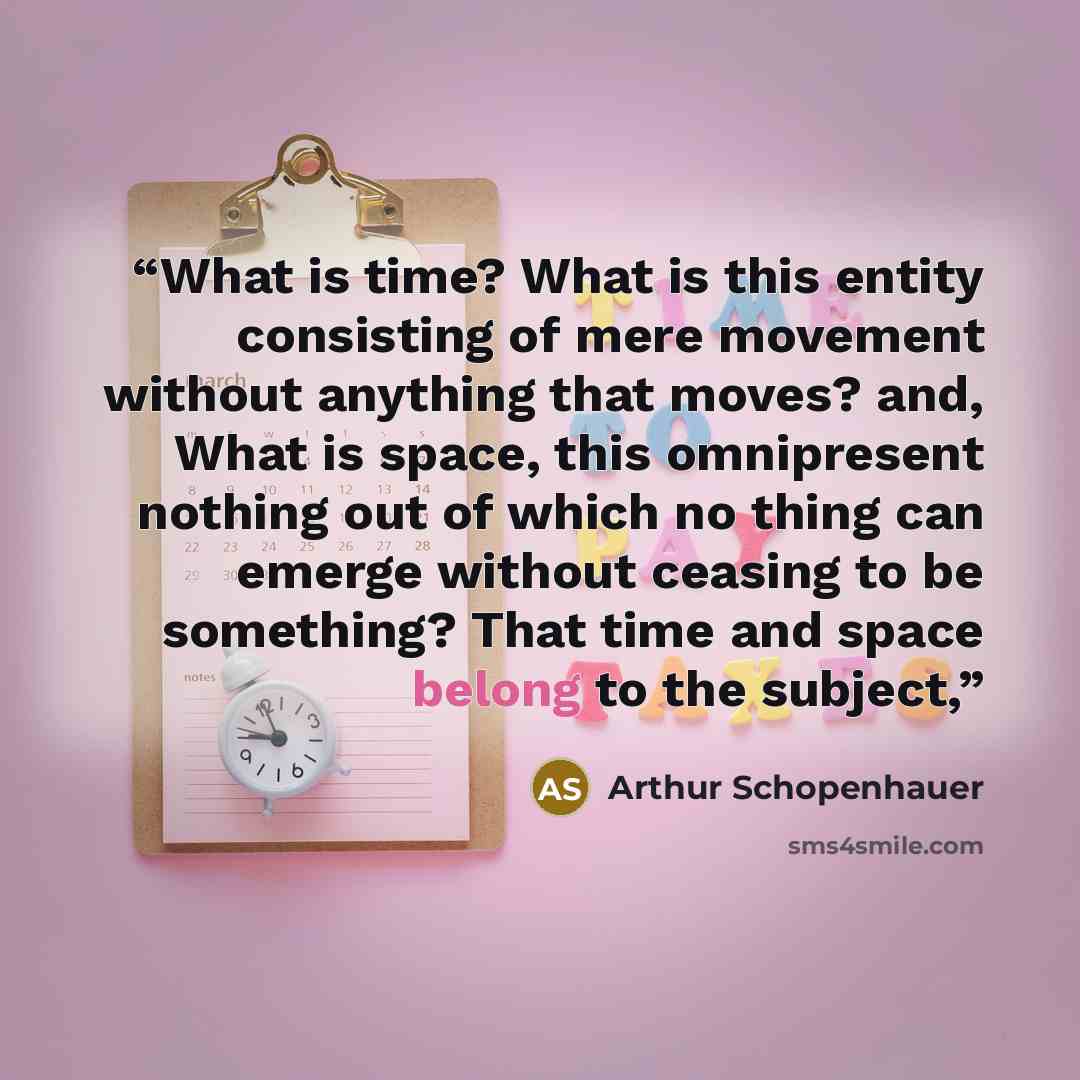 “What is time? What is this entity consisting of mere movement without anything that moves? and, What is space, this omnipresent nothing out of which no thing can emerge without ceasing to be something? That time and space belong to the subject,” quote by Arthur Schopenhauer