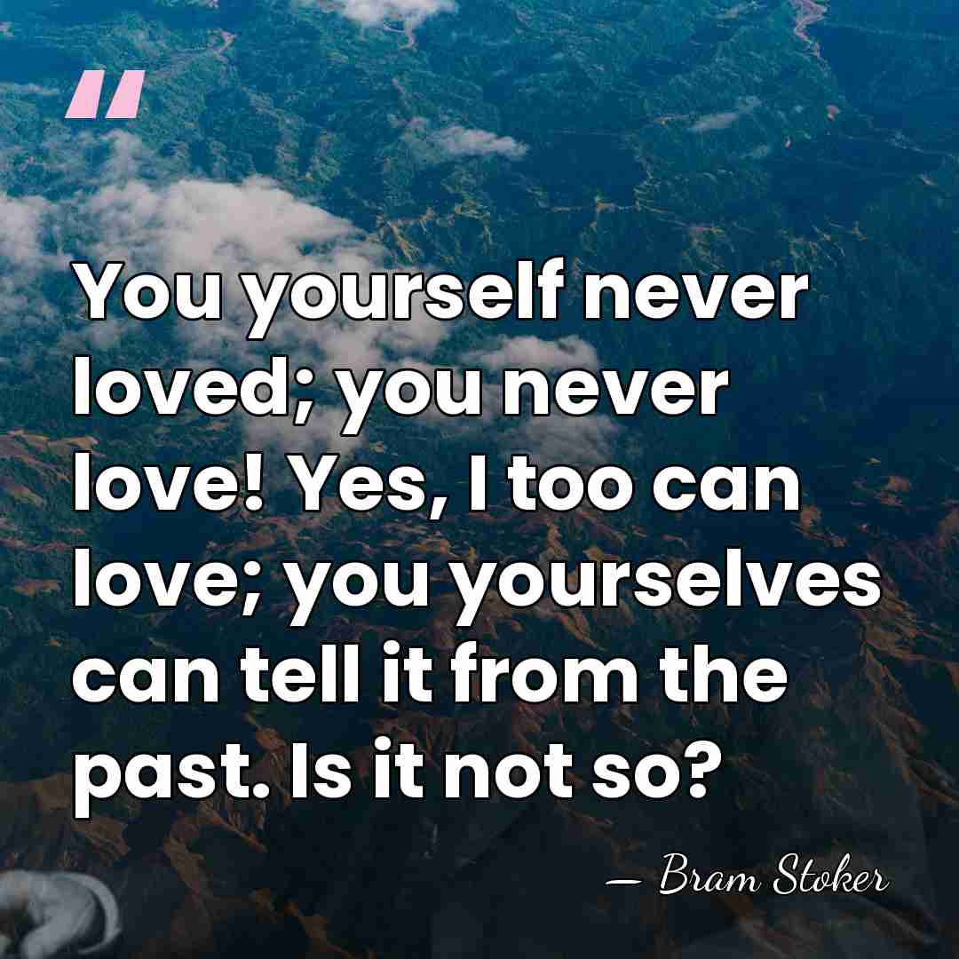 You yourself never loved; you never love! Yes, I too can love;&hellip; - Bram Stoker