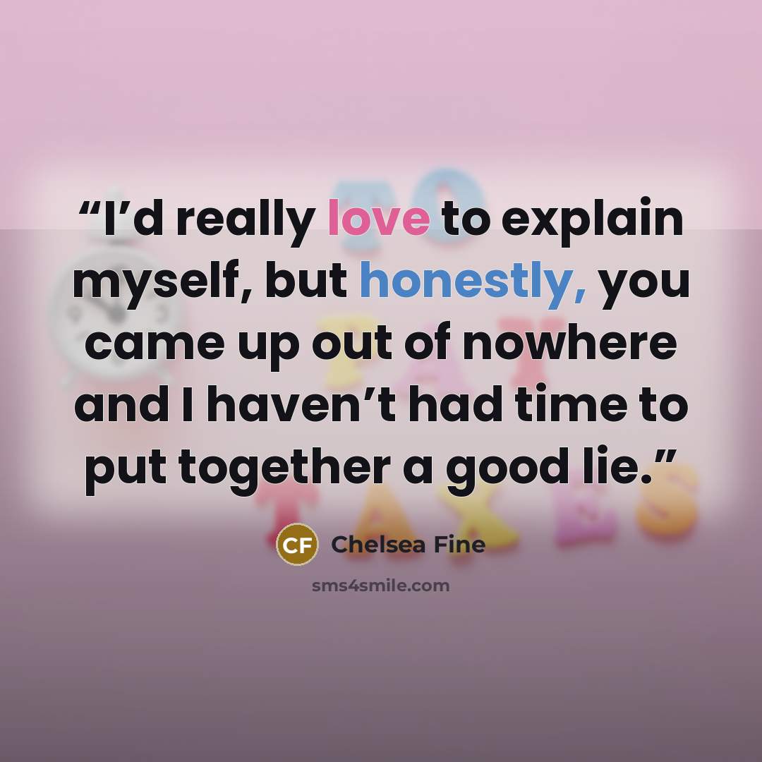 “I’d really love to explain myself, but honestly, you came up out of nowhere and I haven’t had time to put together a good lie.” quote by Chelsea Fine