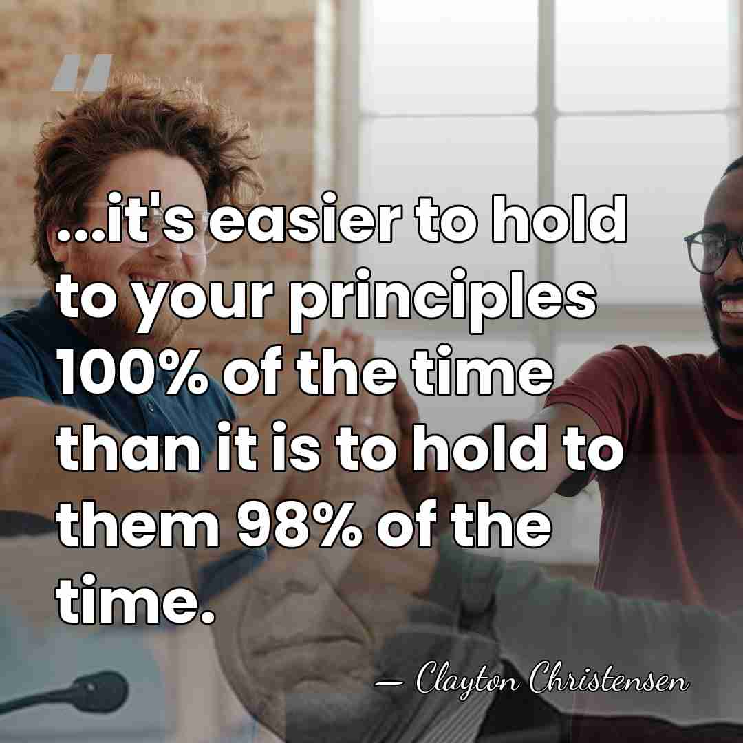 ...it's easier to hold to your principles 100% of the time than&hellip; - Clayton Christensen