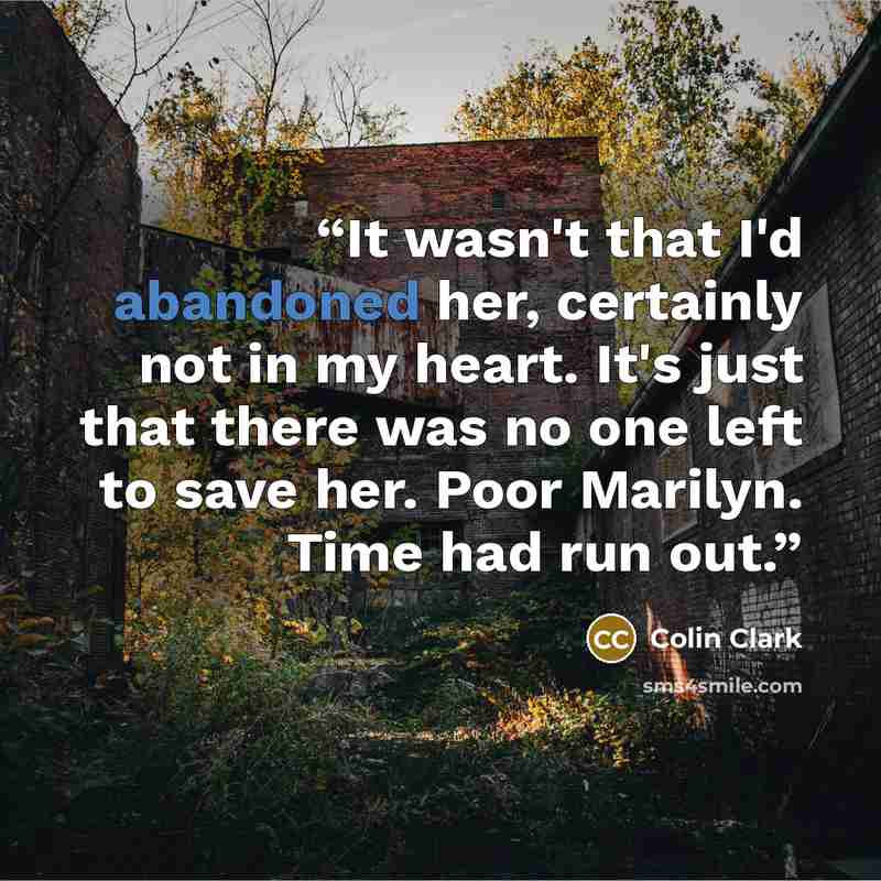 “It wasn't that I'd abandoned her, certainly not in my heart. It's just that there was no one left to save her. Poor Marilyn. Time had run out.” quote by Colin Clark