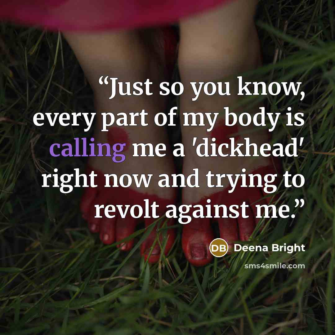 “Just so you know, every part of my body is calling me a 'dickhead' right now and trying to revolt against me.” quote by Deena Bright