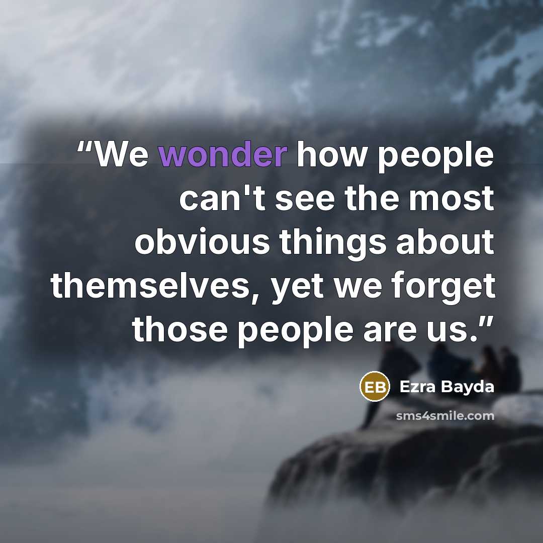 “We wonder how people can't see the most obvious things about themselves, yet we forget those people are us.” quote by Ezra Bayda