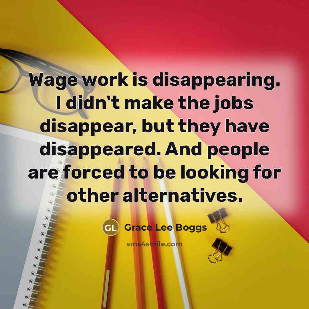 “Wage work is disappearing. I didn't make the jobs disappear,…” quote by Grace Lee Boggs