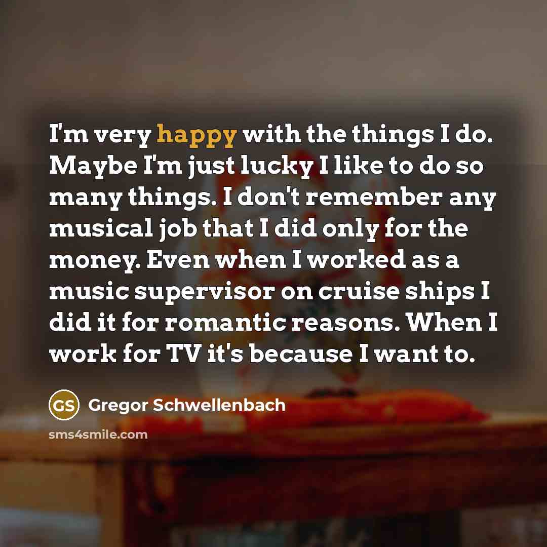 “I'm very happy with the things I do. Maybe I'm…” quote by Gregor Schwellenbach