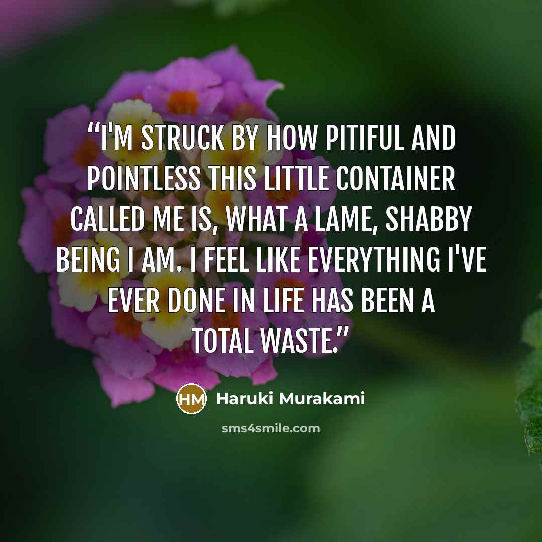 “I'm struck by how pitiful and pointless this little container called me is, what a lame, shabby being I am. I feel like everything I've ever done in life has been a total waste.” quote by Haruki Murakami