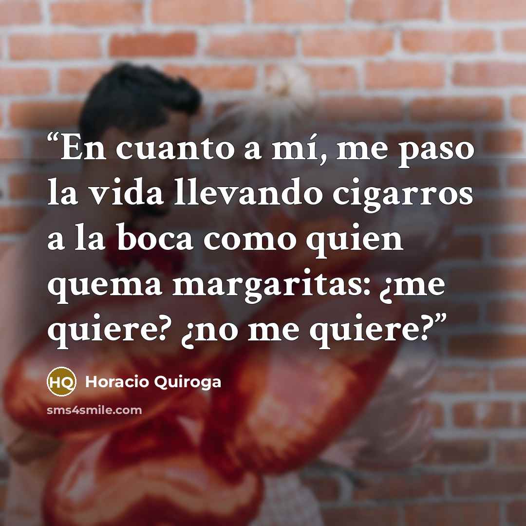 “En cuanto a mí, me paso la vida llevando cigarros a la boca como quien quema margaritas: ¿me quiere? ¿no me quiere?” quote by Horacio Quiroga