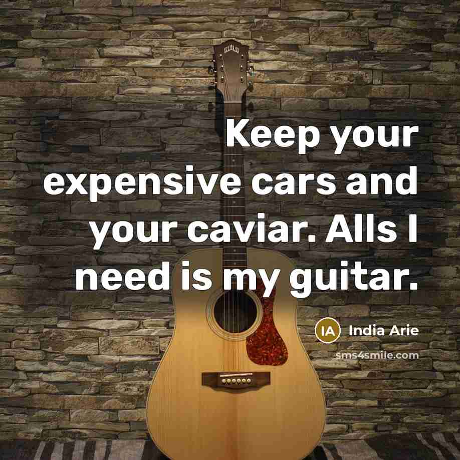 “Keep your expensive cars and your caviar. Alls I need is my guitar.” quote by India Arie