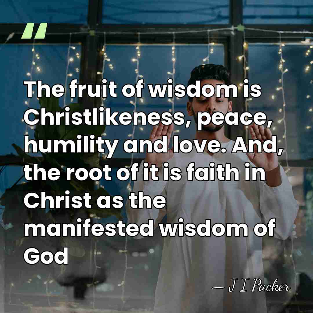 The fruit of wisdom is Christlikeness, peace, humility and love. And, the&hellip; - J I Packer
