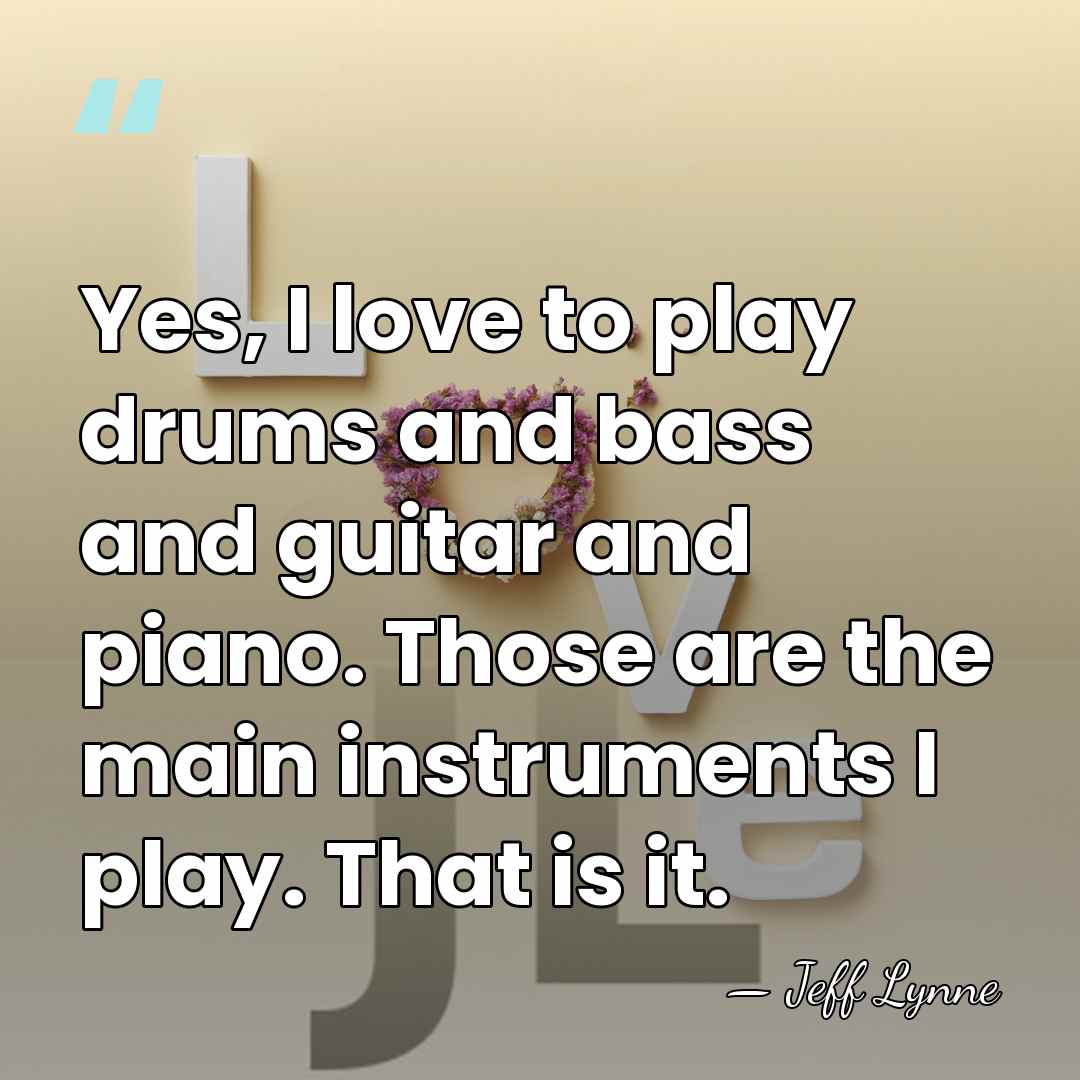 Yes, I love to play drums and bass and guitar and piano.&hellip; - Jeff Lynne