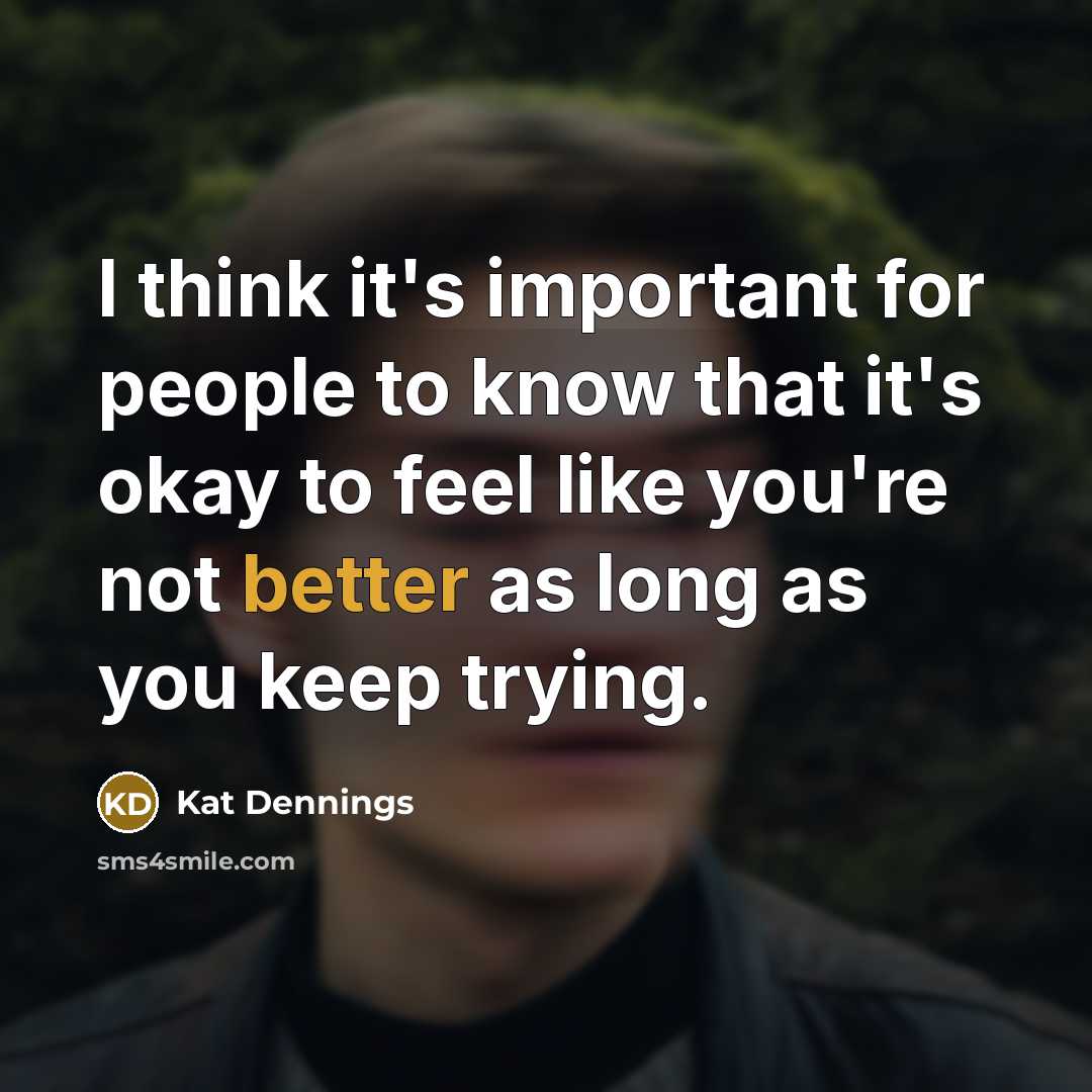 “I think it's important for people to know that it's okay to feel like you're not better as long as you keep trying.” quote by Kat Dennings