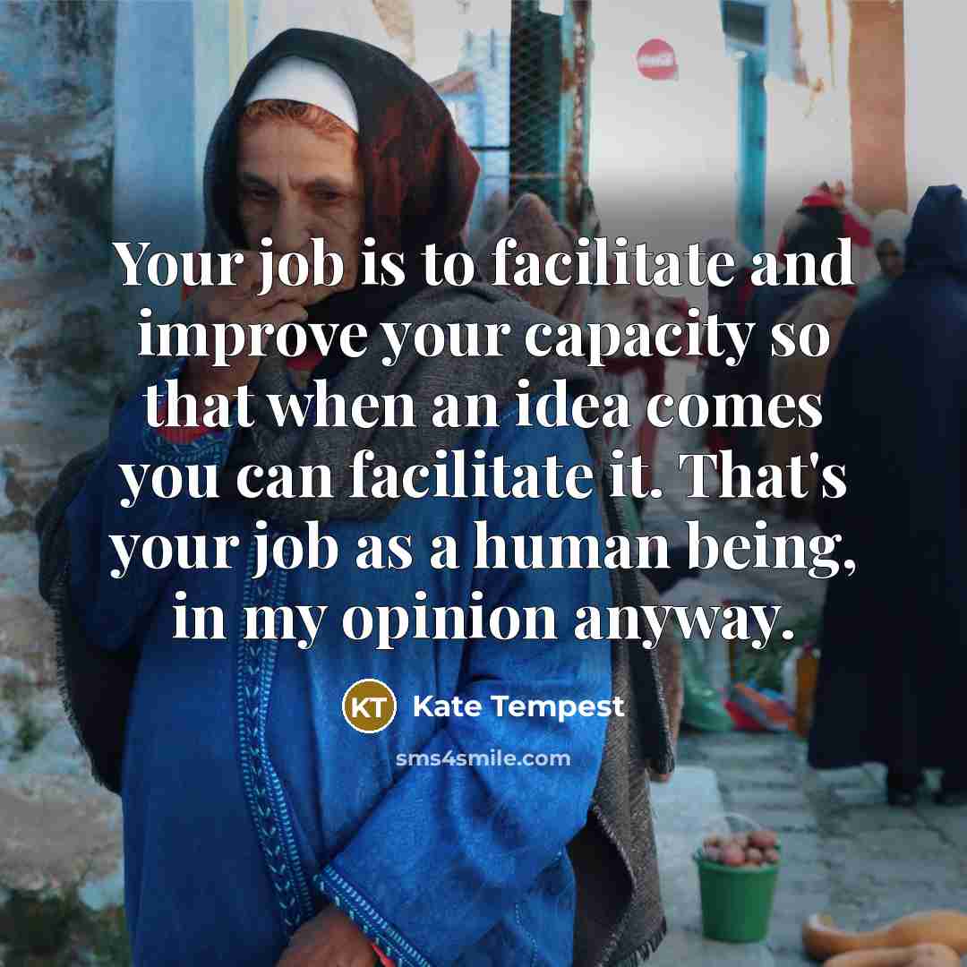 “Your job is to facilitate and improve your capacity so…” quote by Kate Tempest