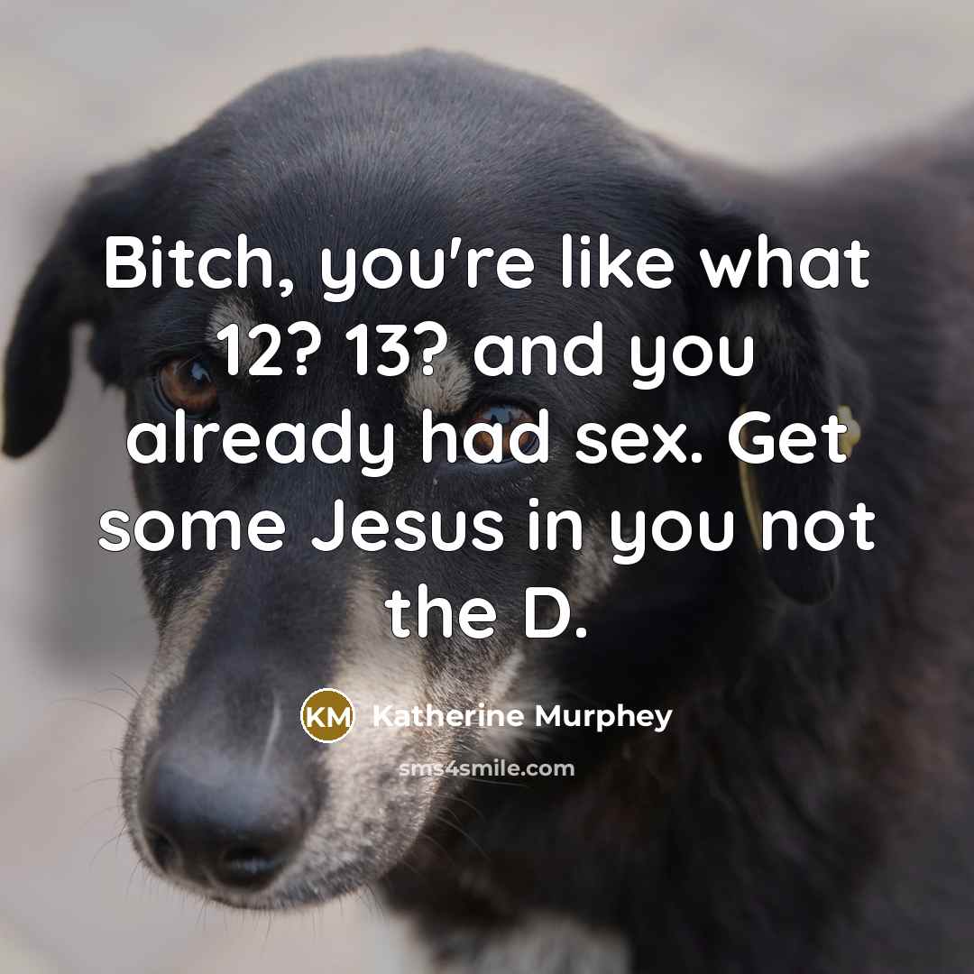 “Bitch, you're like what 12? 13? and you already had sex. Get some Jesus in you not the D.” quote by Katherine Murphey