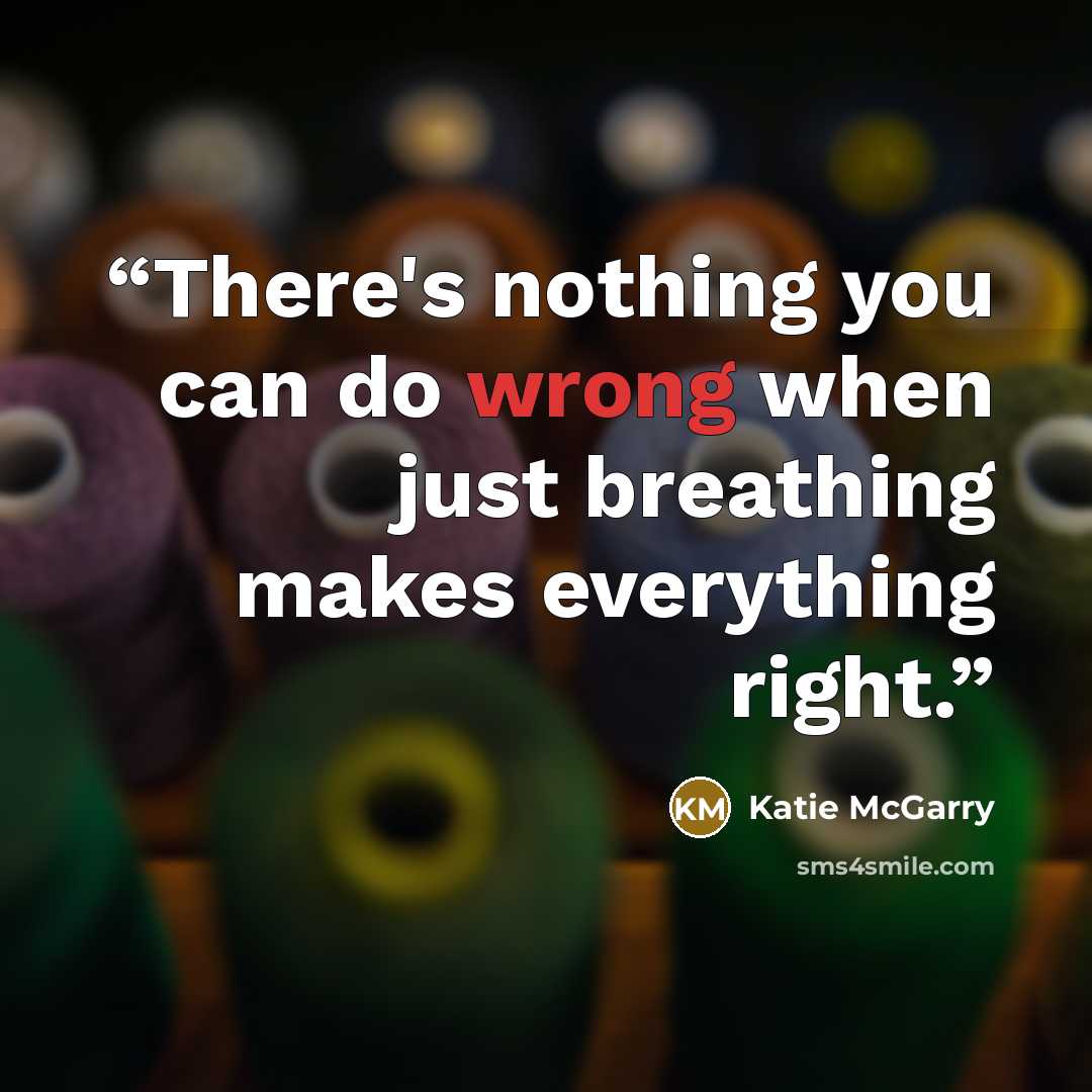 “There's nothing you can do wrong when just breathing makes everything right.” quote by Katie McGarry