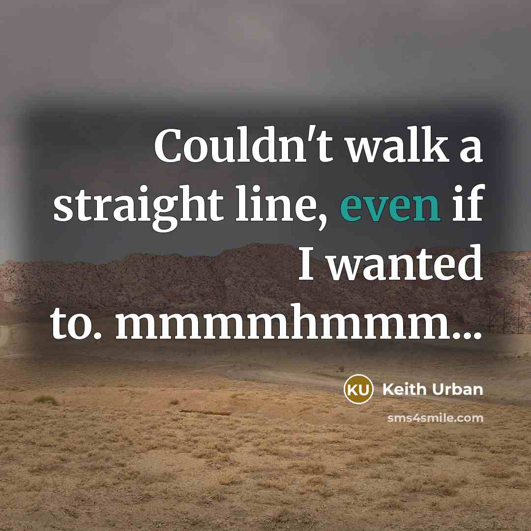 “Couldn't walk a straight line, even if I wanted to. mmmmhmmm...” quote by Keith Urban