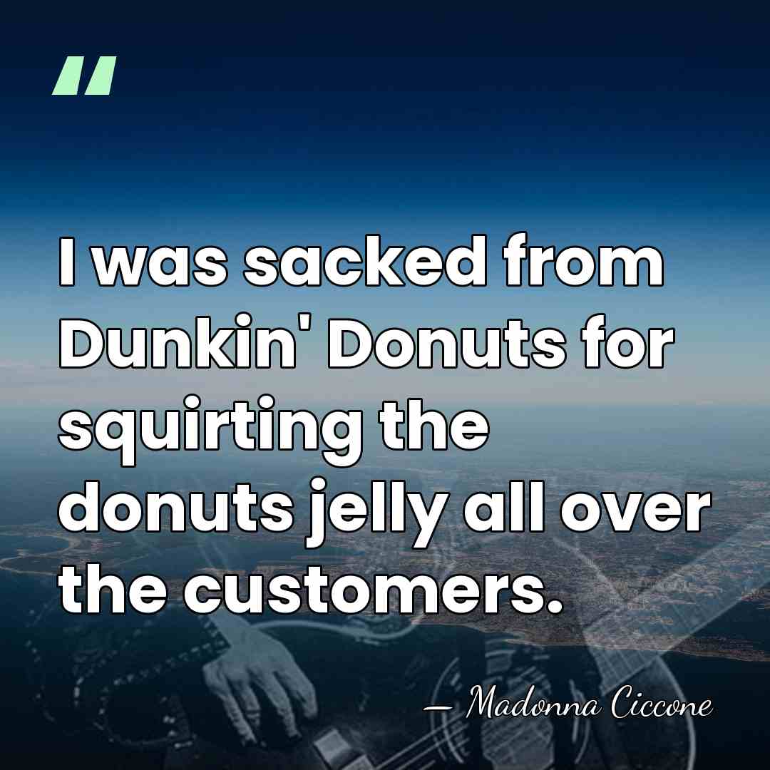 I was sacked from Dunkin' Donuts for squirting the donuts jelly all&hellip; - Madonna Ciccone