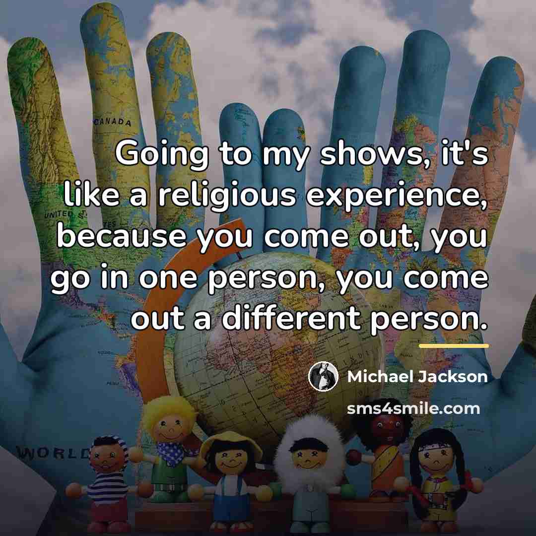 “Going to my shows, it's like a religious experience, because…” quote by Michael Jackson