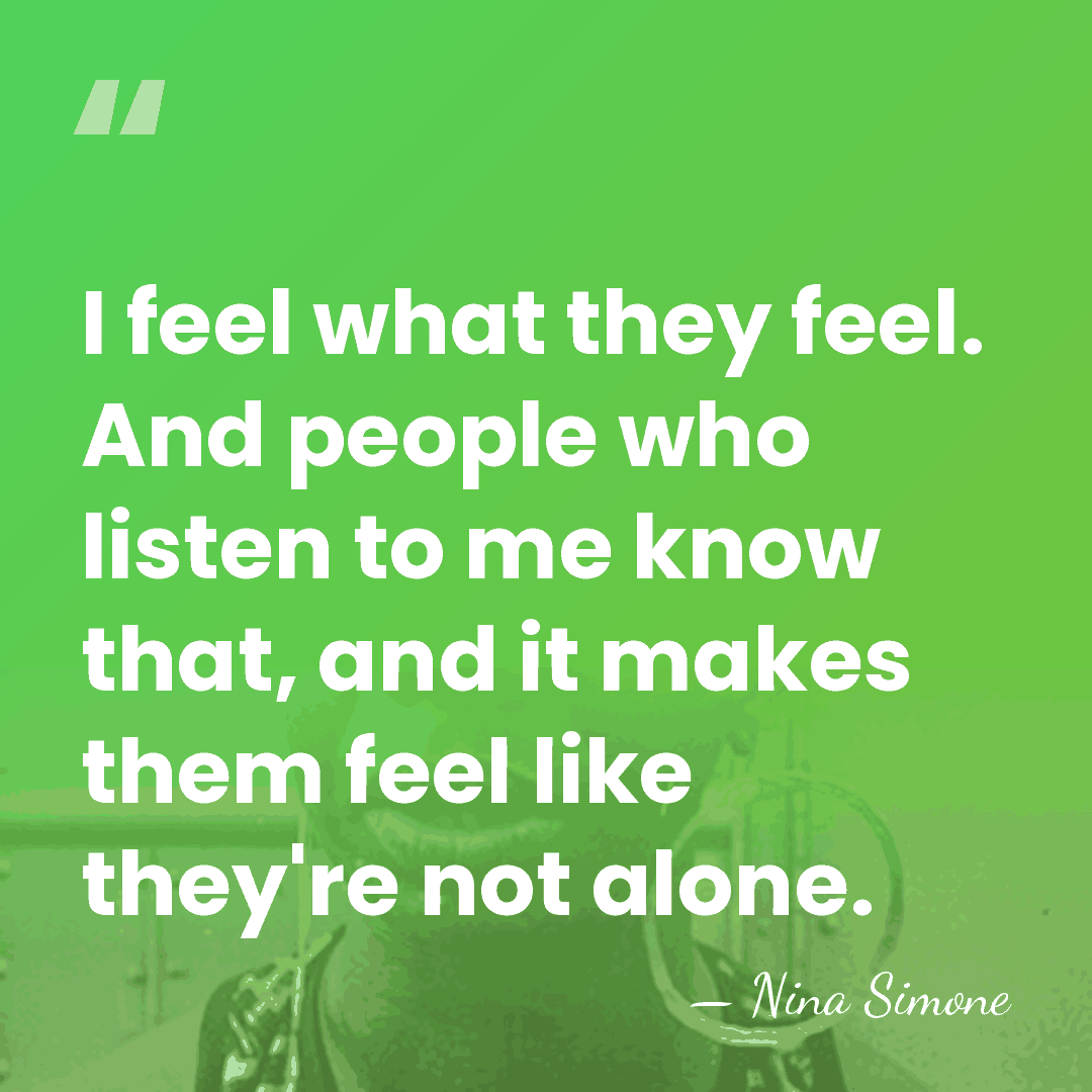 I feel what they feel. And people who listen to me know&hellip; - Nina Simone