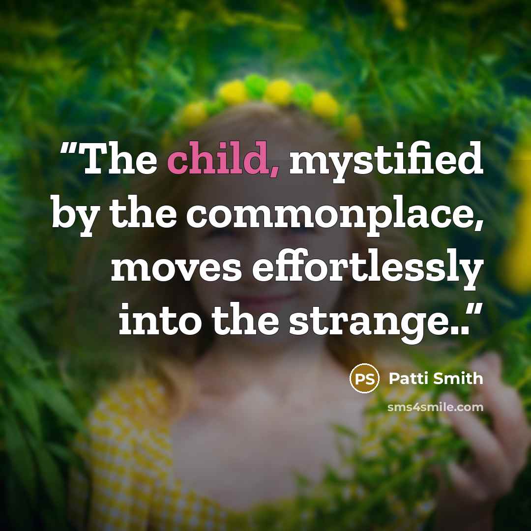 “The child, mystified by the commonplace, moves effortlessly into the strange..” quote by Patti Smith