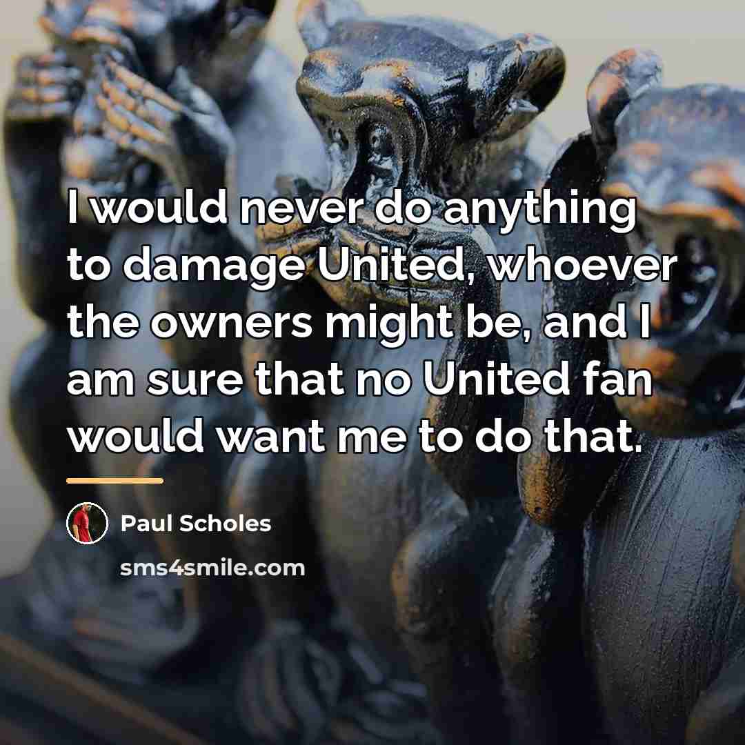 “I would never do anything to damage United, whoever the…” quote by Paul Scholes