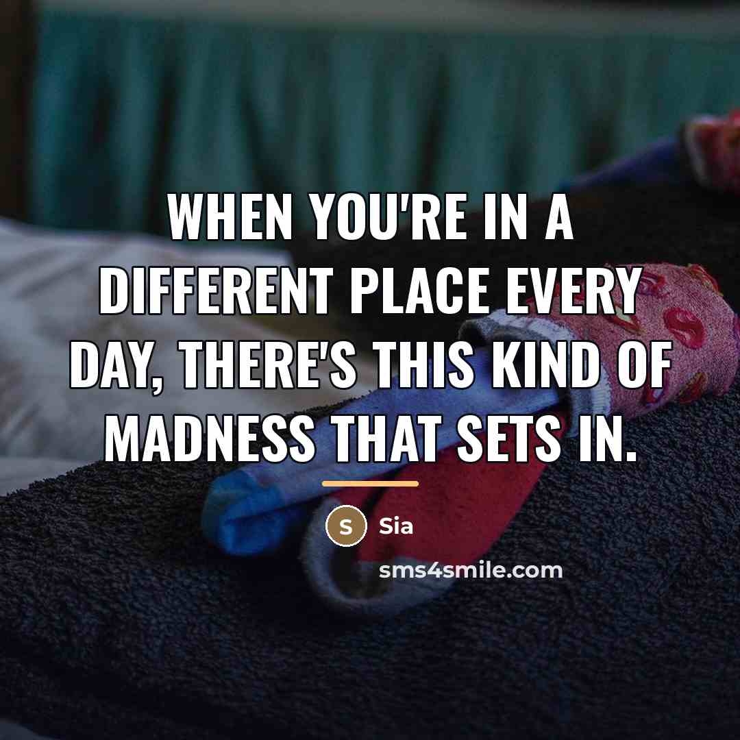 “When you're in a different place every day, there's this…” quote by Sia