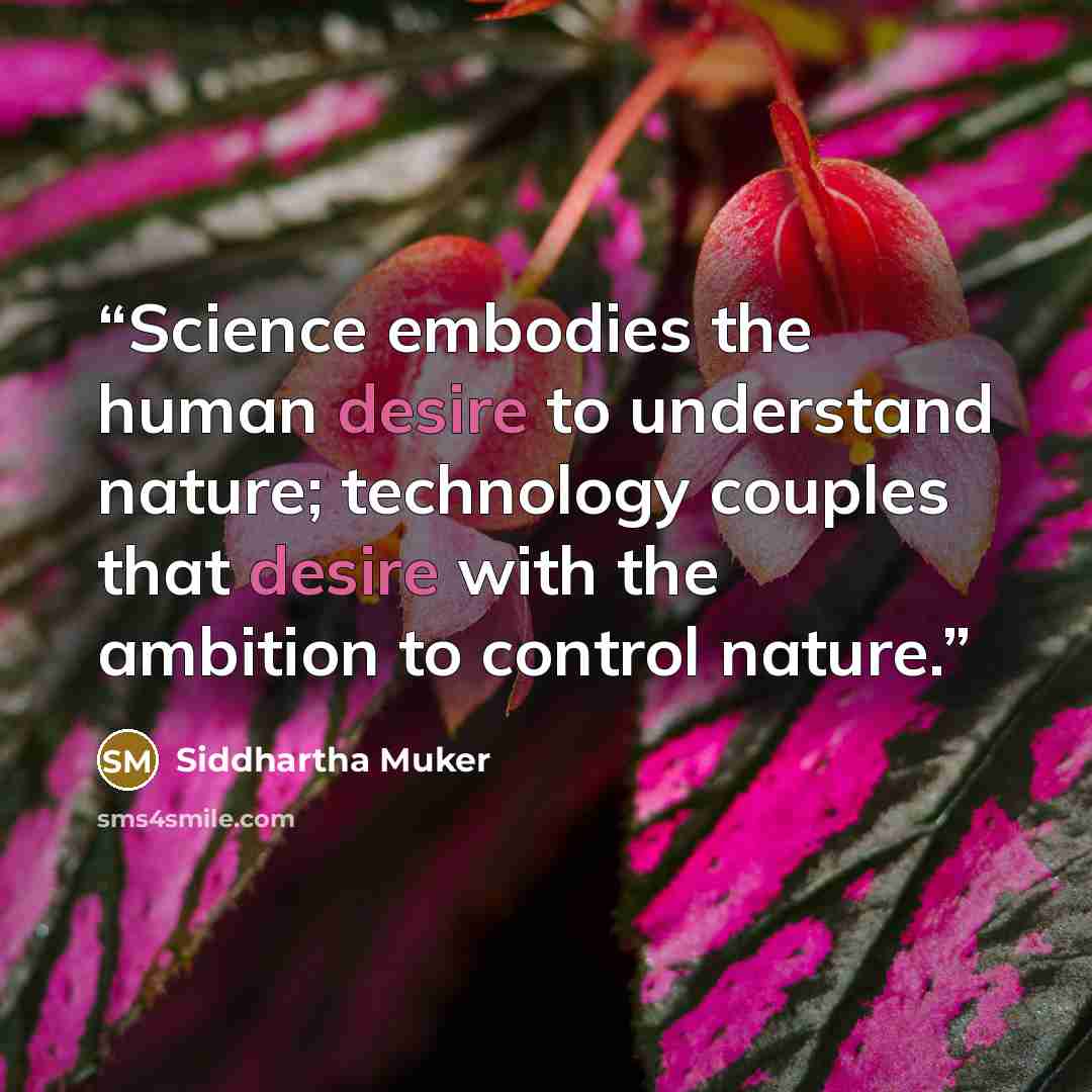 “Science embodies the human desire to understand nature; technology couples that desire with the ambition to control nature.” quote by Siddhartha Muker