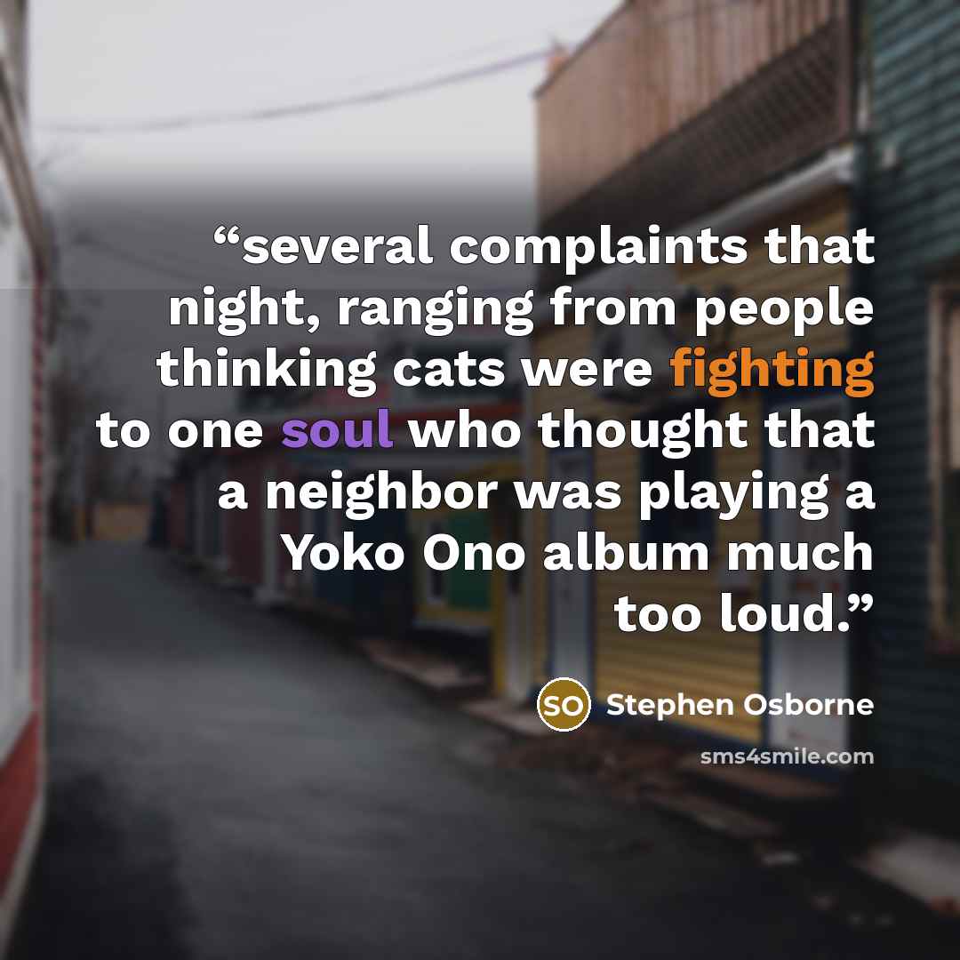 “several complaints that night, ranging from people thinking cats were fighting to one soul who thought that a neighbor was playing a Yoko Ono album much too loud.” quote by Stephen Osborne