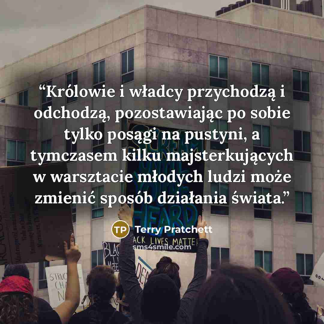 “Królowie i władcy przychodzą i odchodzą, pozostawiając po sobie tylko posągi na pustyni, a tymczasem kilku majsterkujących w warsztacie młodych ludzi może zmienić sposób działania świata.” quote by Terry Pratchett