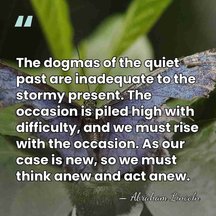 The dogmas of the quiet past are inadequate to the stormy present.&hellip; - Abraham Lincoln