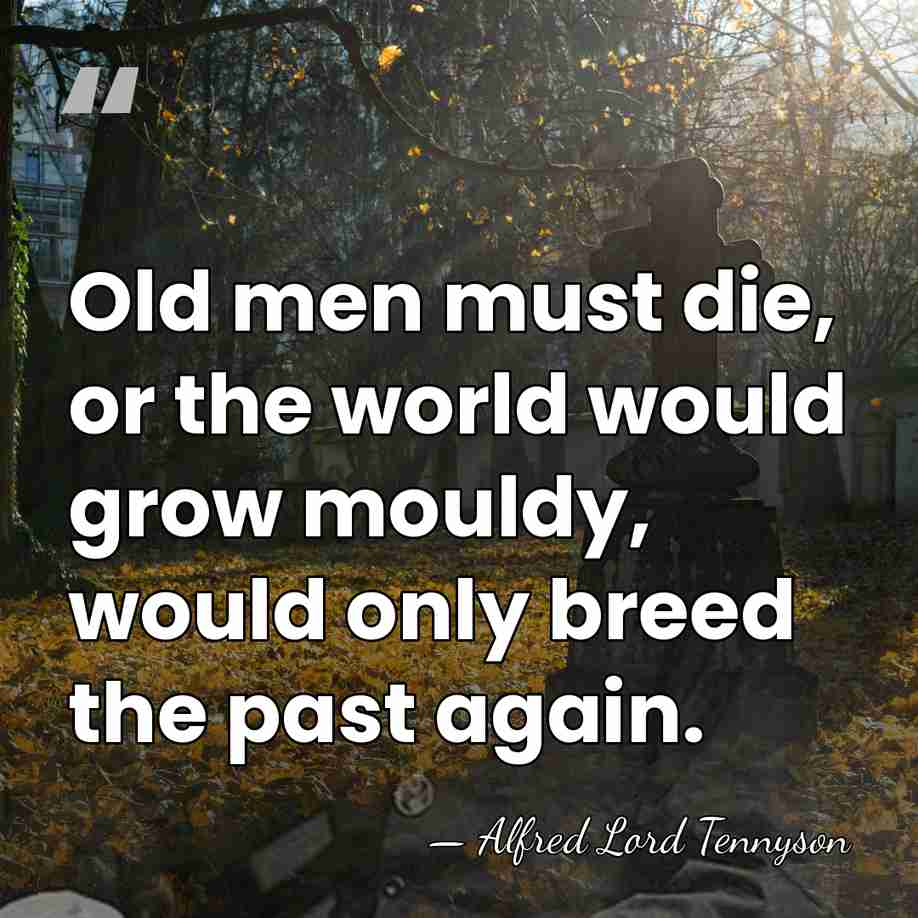 Old men must die, or the world would grow mouldy, would only&hellip; - Alfred Lord Tennyson