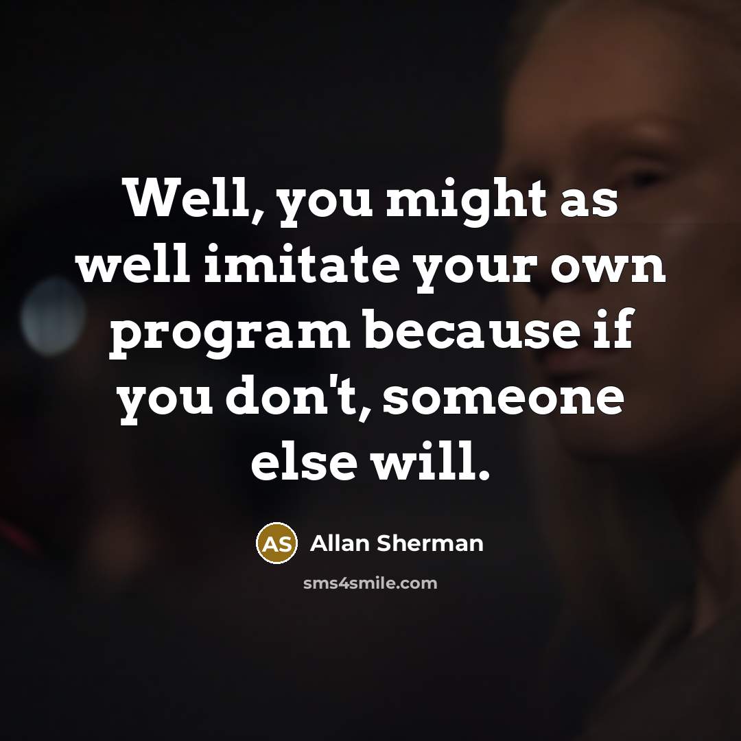 “Well, you might as well imitate your own program because…” quote by Allan Sherman
