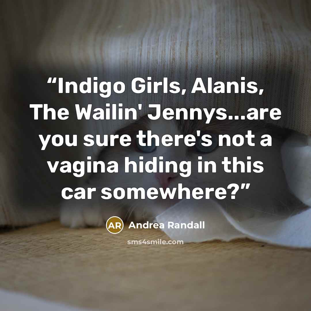 “Indigo Girls, Alanis, The Wailin' Jennys...are you sure there's not a vagina hiding in this car somewhere?” quote by Andrea Randall