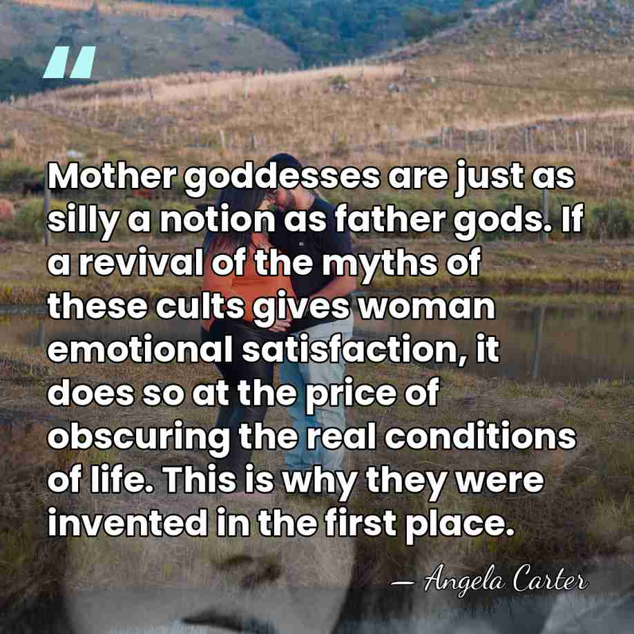Mother goddesses are just as silly a notion as father gods. If&hellip; - Angela Carter