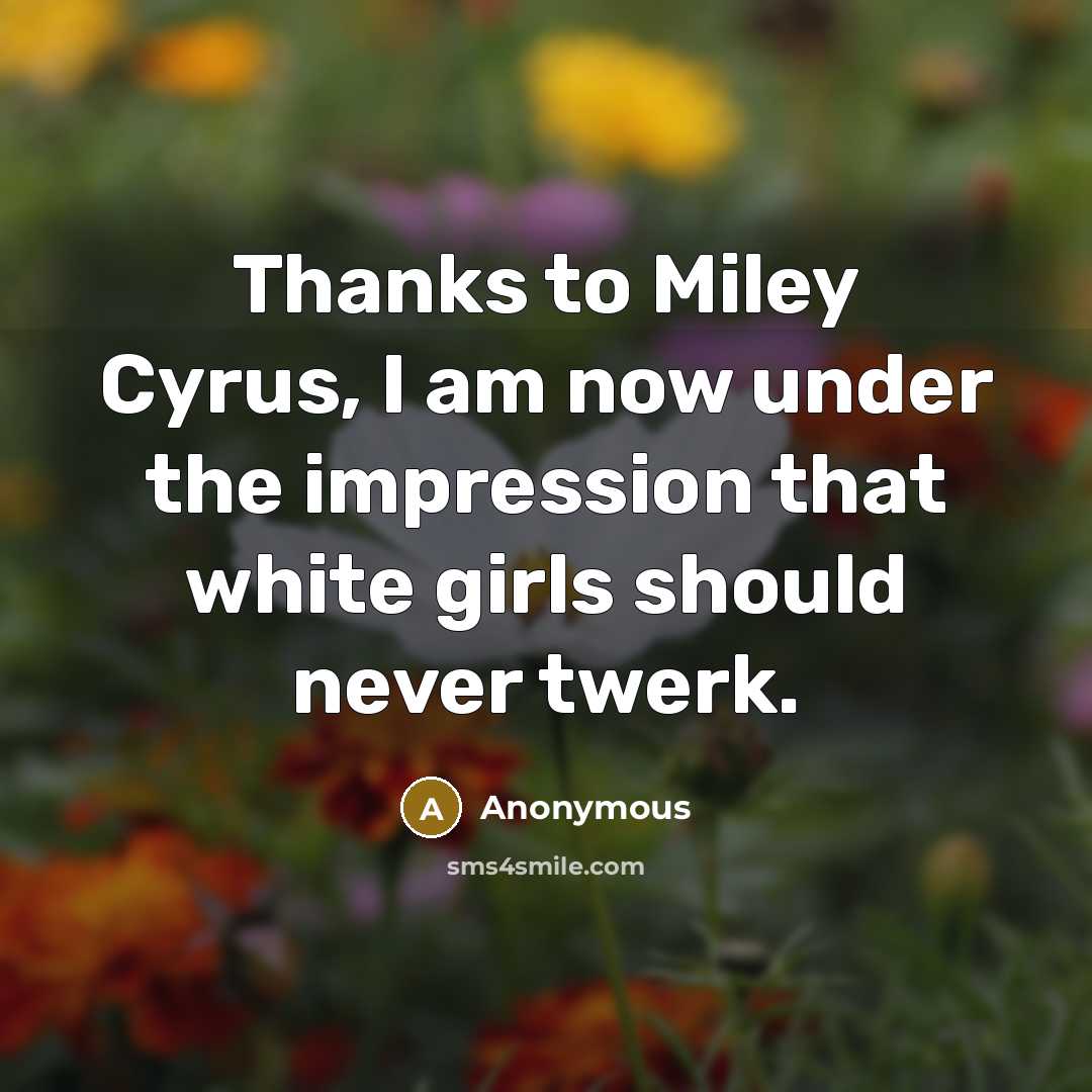 “Thanks to Miley Cyrus, I am now under the impression that white girls should never twerk.” quote by Anonymous