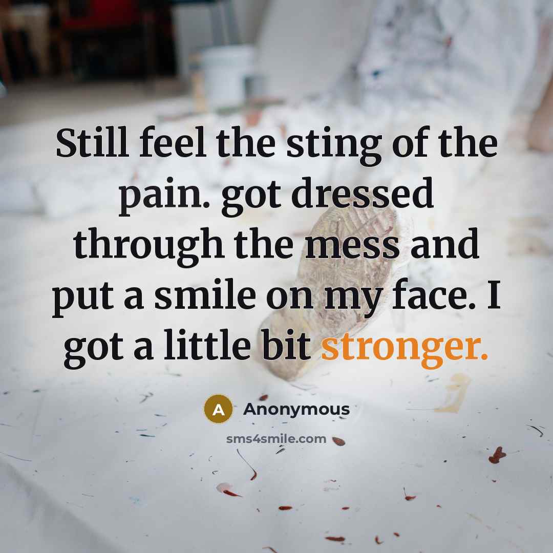 “Still feel the sting of the pain. got dressed through the mess and put a smile on my face. I got a little bit stronger.” quote by Anonymous