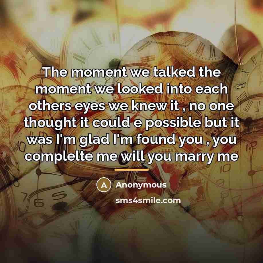 “The moment we talked the moment we looked into each others eyes we knew it , no one thought it could e possible but it was I'm glad I'm found you , you complelte me will you marry me” quote by Anonymous
