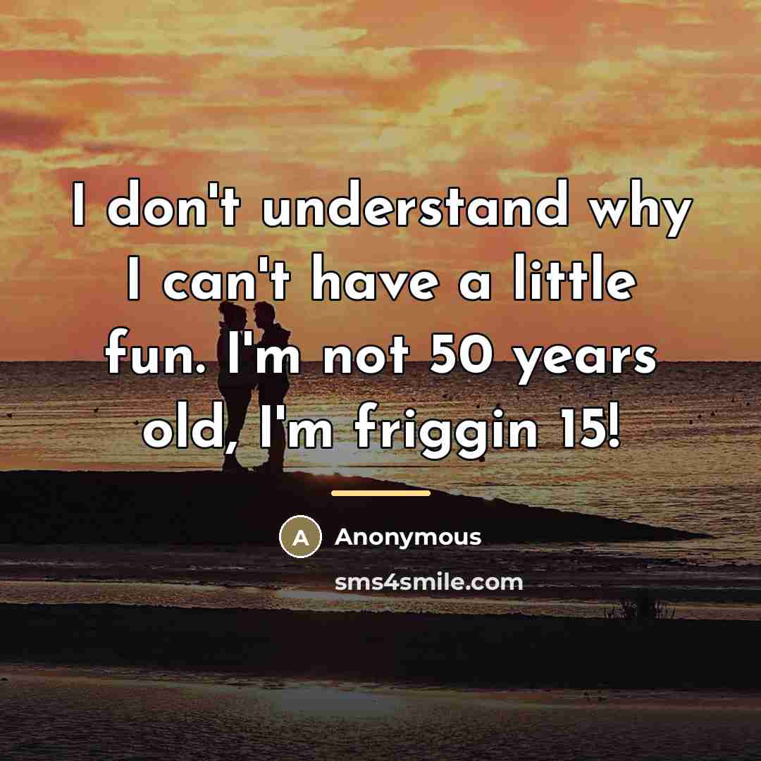 “I don't understand why I can't have a little fun. I'm not 50 years old, I'm friggin 15!” quote by Anonymous
