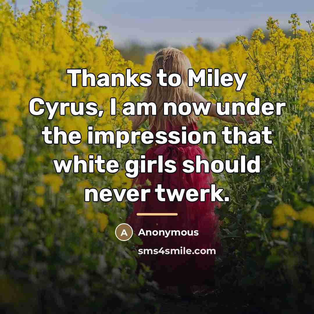 “Thanks to Miley Cyrus, I am now under the impression…” quote by Anonymous