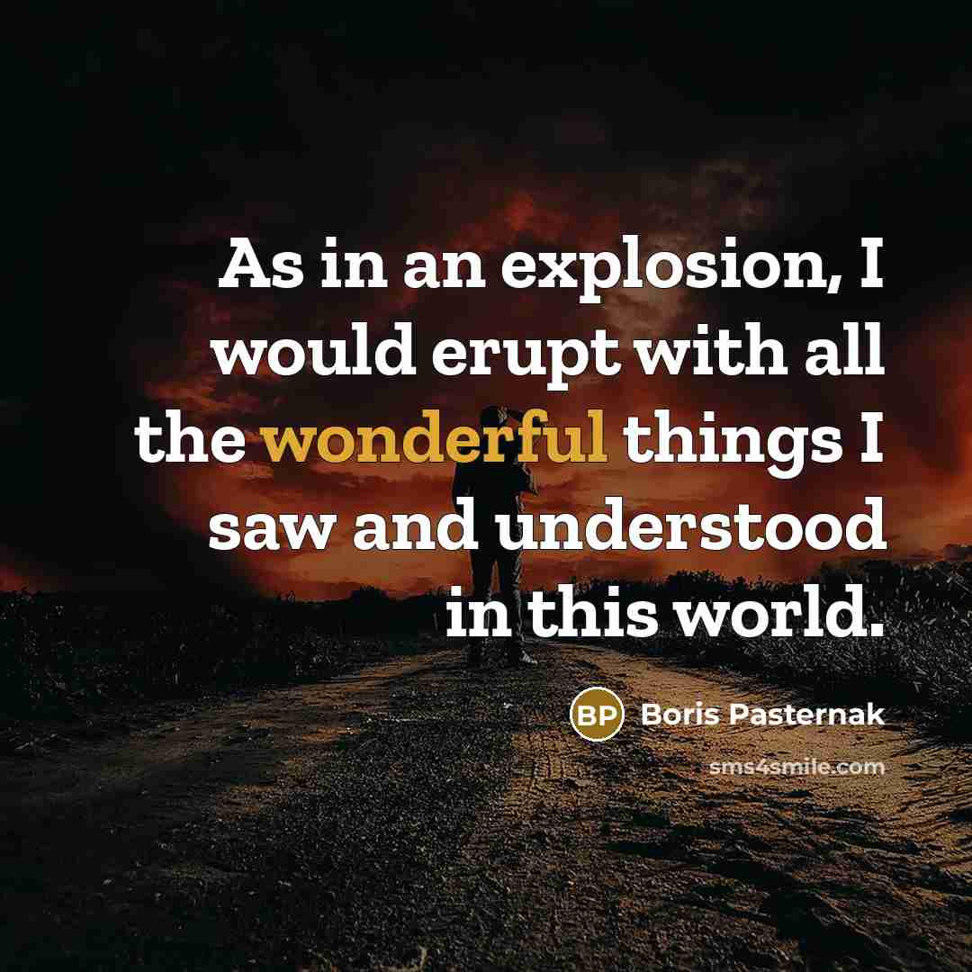 “As in an explosion, I would erupt with all the wonderful things I saw and understood in this world.” quote by Boris Pasternak