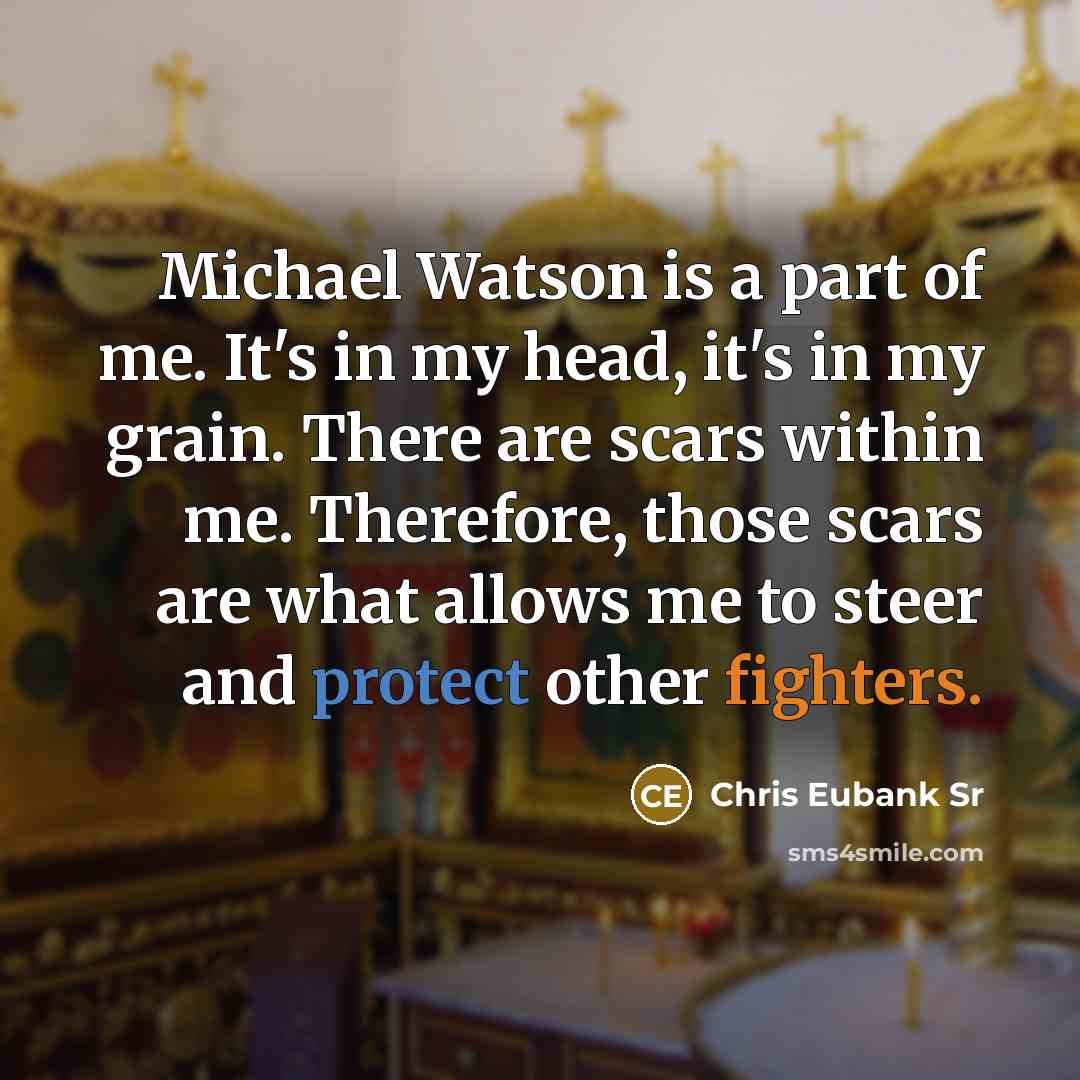 “Michael Watson is a part of me. It's in my head, it's in my grain. There are scars within me. Therefore, those scars are what allows me to steer and protect other fighters.” quote by Chris Eubank Sr