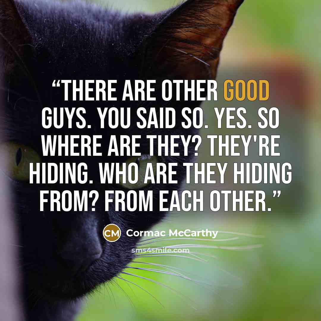 “There are other good guys. You said so. Yes. So where are they? They're hiding. Who are they hiding from? From each other.” quote by Cormac McCarthy