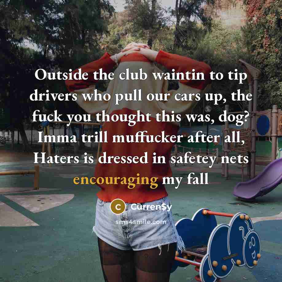 “Outside the club waintin to tip drivers who pull our cars up, the fuck you thought this was, dog? Imma trill muffucker after all, Haters is dressed in safetey nets encouraging my fall” quote by Curren$y