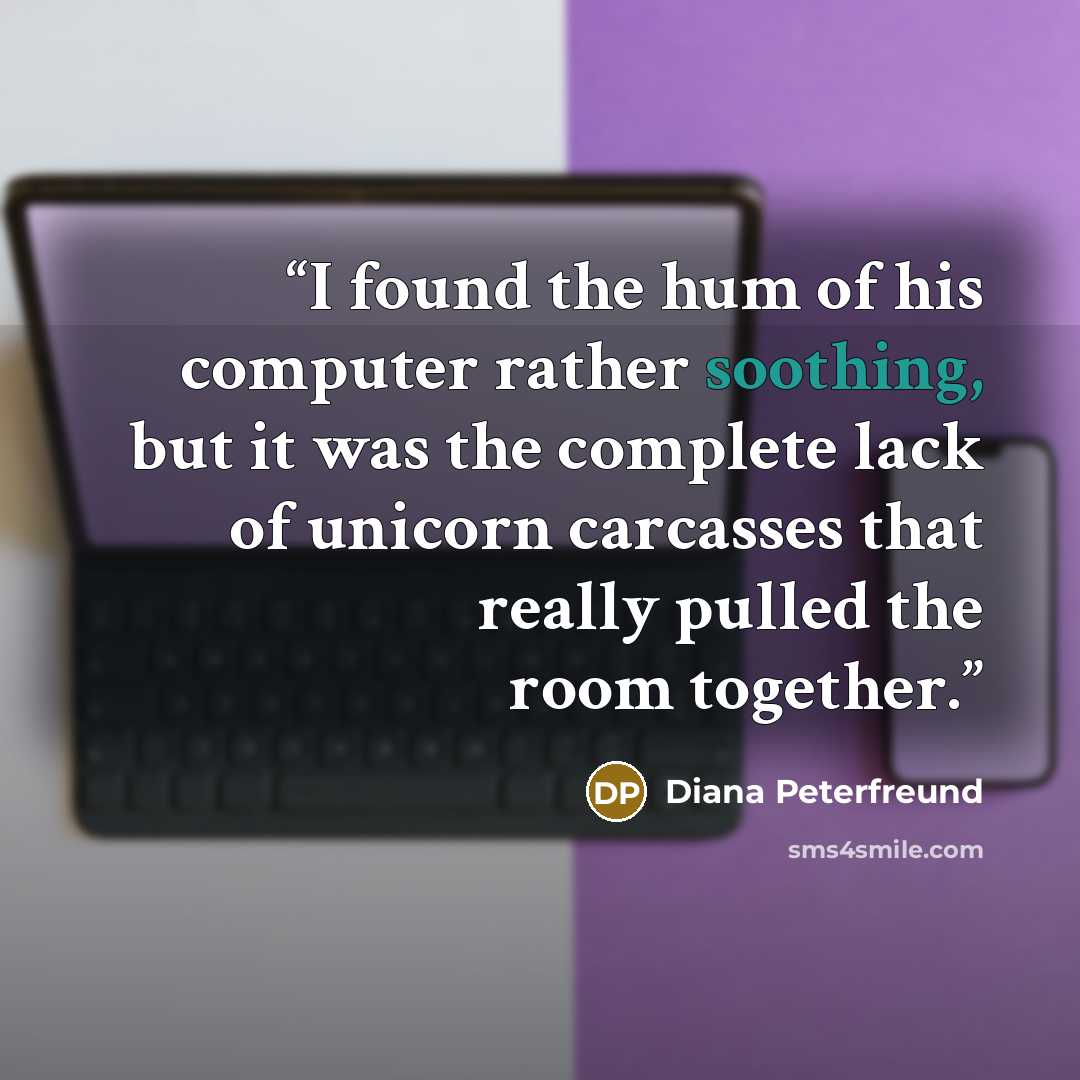 “I found the hum of his computer rather soothing, but it was the complete lack of unicorn carcasses that really pulled the room together.” quote by Diana Peterfreund