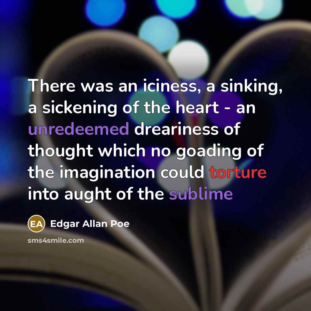 “There was an iciness, a sinking, a sickening of the heart - an unredeemed dreariness of thought which no goading of the imagination could torture into aught of the sublime” quote by Edgar Allan Poe
