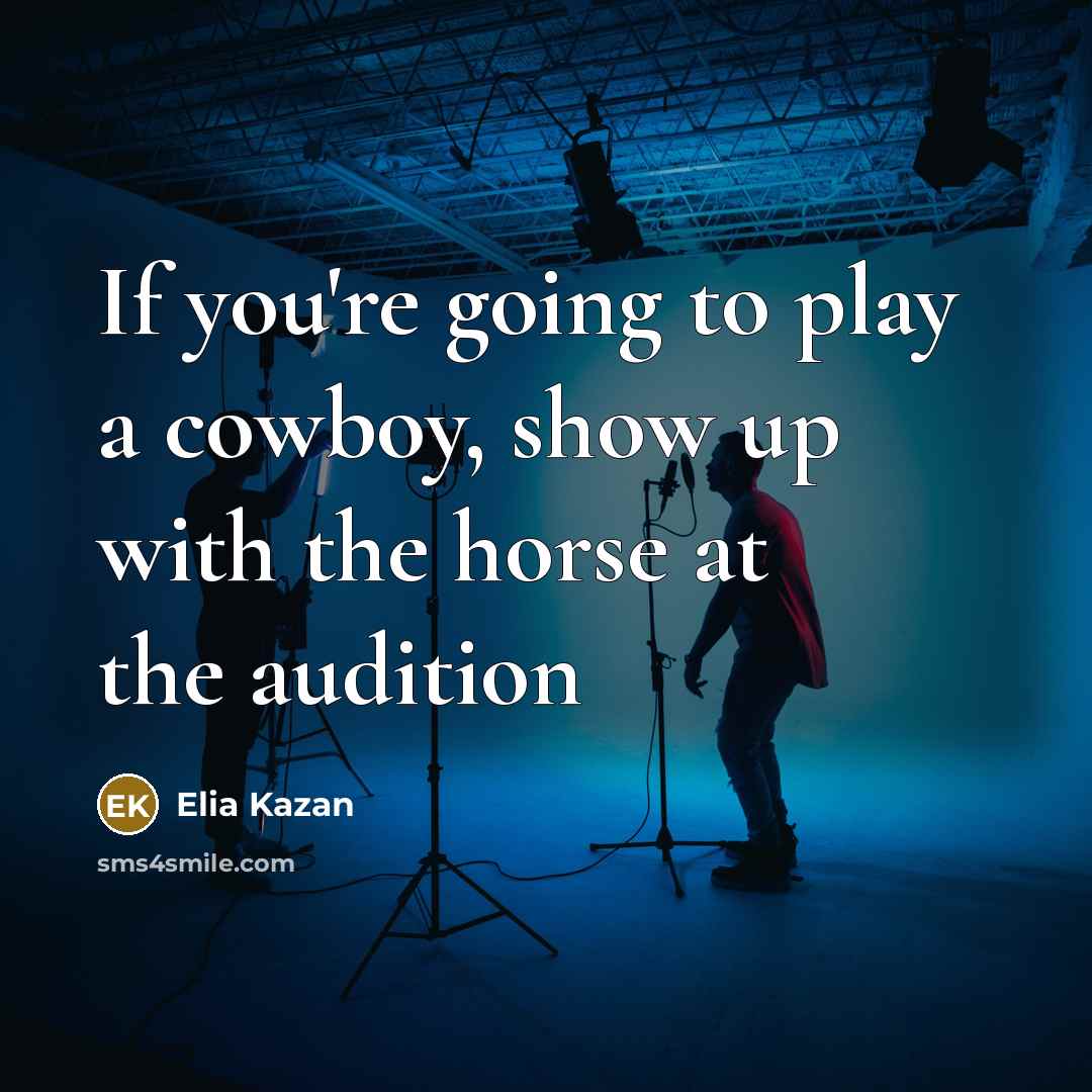 “If you're going to play a cowboy, show up with the horse at the audition” quote by Elia Kazan