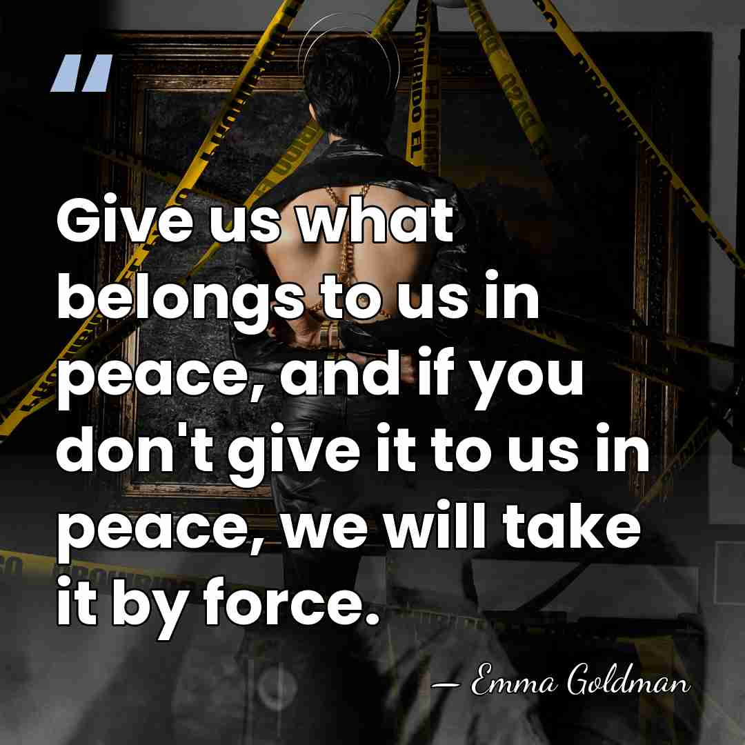 Give us what belongs to us in peace, and if you don't&hellip; - Emma Goldman